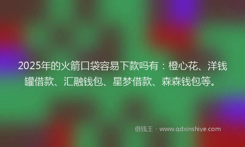 2025年的火箭口袋容易下款吗有：橙心花、洋钱罐借款、汇融钱包、星梦借款、森森钱包等。