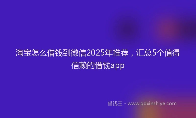 淘宝怎么借钱到微信2025年推荐，汇总5个值得信赖的借钱app