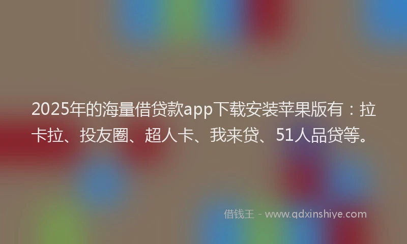 2025年的海量借贷款app下载安装苹果版有：拉卡拉、投友圈、超人卡、我来贷、51人品贷等。