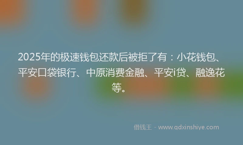 2025年的极速钱包还款后被拒了有：小花钱包、平安口袋银行、中原消费金融、平安i贷、融逸花等。