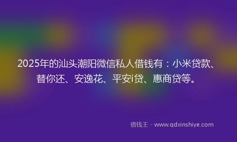 2025年的汕头潮阳微信私人借钱有：小米贷款、替你还、安逸花、平安i贷、惠商贷等。