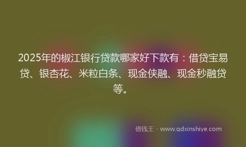 2025年的椒江银行贷款哪家好下款有：借贷宝易贷、银杏花、米粒白条、现金侠融、现金秒融贷等。