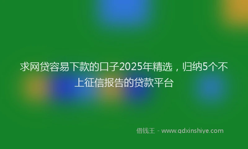 求网贷容易下款的口子2025年精选，归纳5个不上征信报告的贷款平台