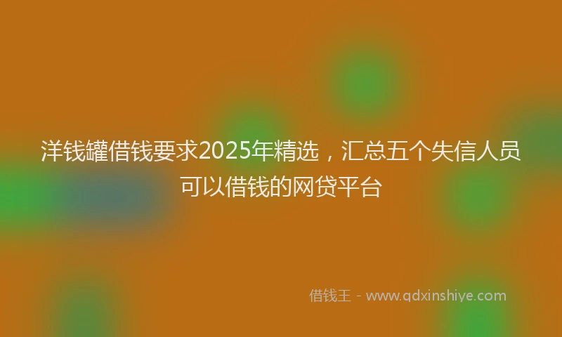 洋钱罐借钱要求2025年精选，汇总五个失信人员可以借钱的网贷平台