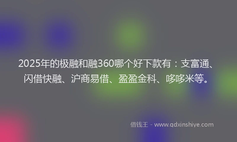2025年的极融和融360哪个好下款有：支富通、闪借快融、沪商易借、盈盈金科、哆哆米等。