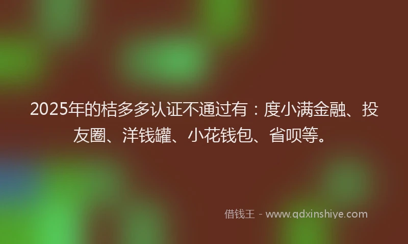 2025年的桔多多认证不通过有：度小满金融、投友圈、洋钱罐、小花钱包、省呗等。