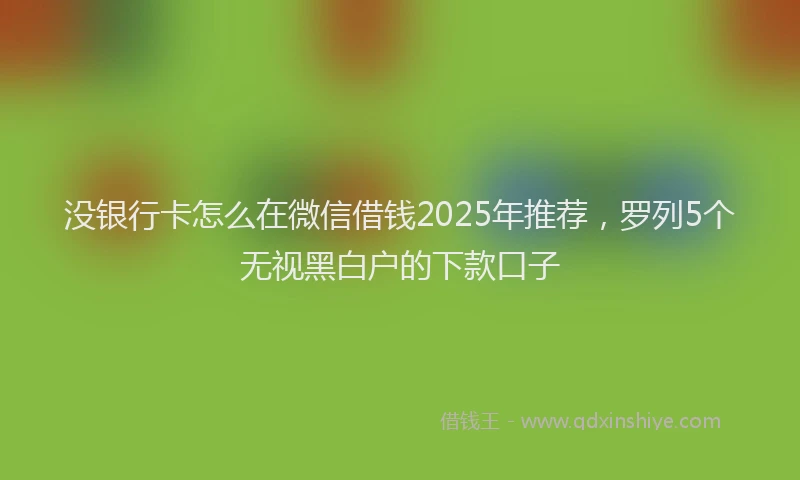 没银行卡怎么在微信借钱2025年推荐，罗列5个无视黑白户的下款口子