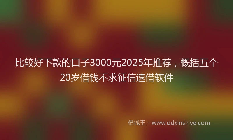 比较好下款的口子3000元2025年推荐，概括五个20岁借钱不求征信速借软件
