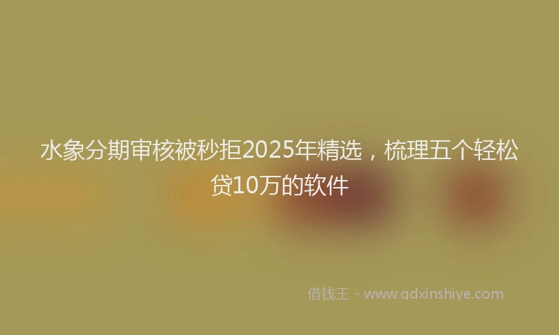 水象分期审核被秒拒2025年精选，梳理五个轻松贷10万的软件