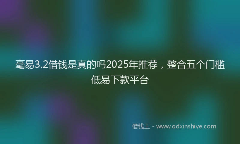 毫易3.2借钱是真的吗2025年推荐，整合五个门槛低易下款平台