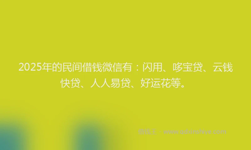 2025年的民间借钱微信有：闪用、哆宝贷、云钱快贷、人人易贷、好运花等。