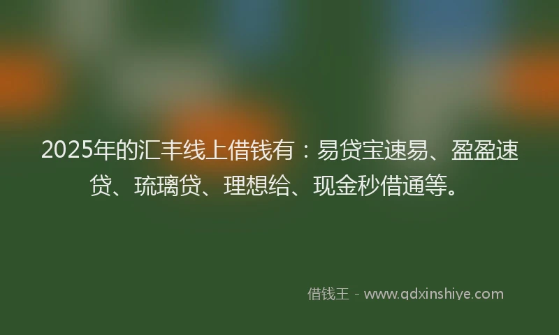 2025年的汇丰线上借钱有：易贷宝速易、盈盈速贷、琉璃贷、理想给、现金秒借通等。