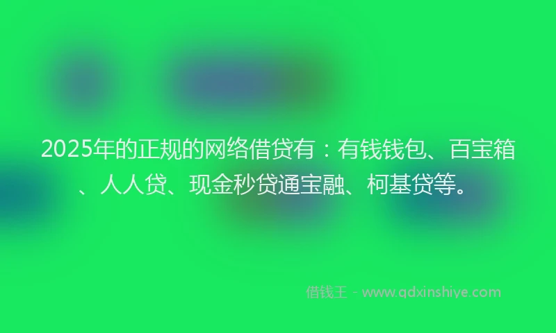 2025年的正规的网络借贷有：有钱钱包、百宝箱、人人贷、现金秒贷通宝融、柯基贷等。