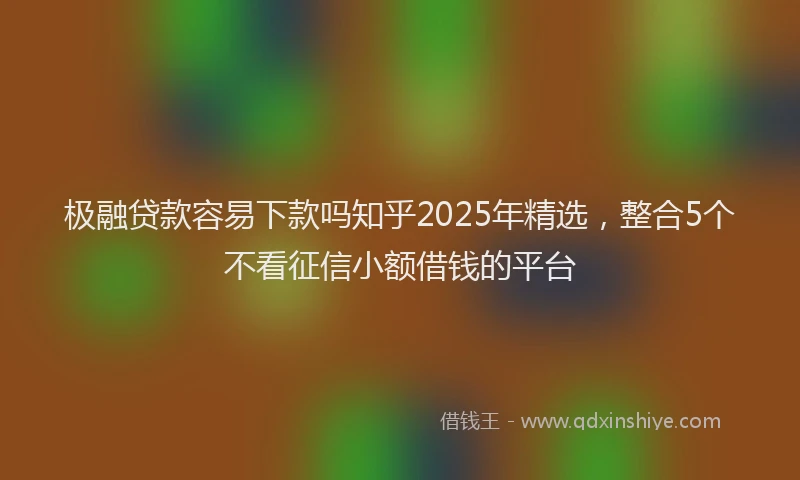 极融贷款容易下款吗知乎2025年精选，整合5个不看征信小额借钱的平台