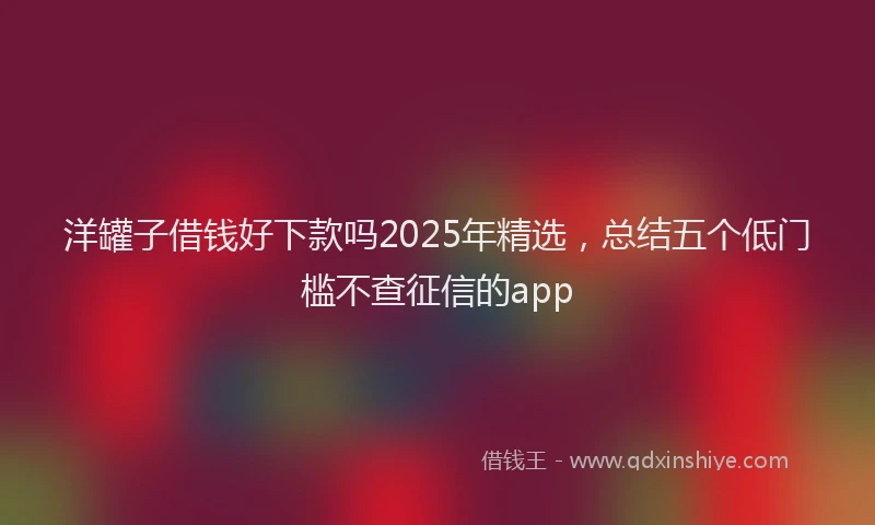 洋罐子借钱好下款吗2025年精选，总结五个低门槛不查征信的app