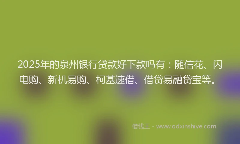 2025年的泉州银行贷款好下款吗有：随信花、闪电购、新机易购、柯基速借、借贷易融贷宝等。