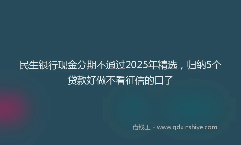 民生银行现金分期不通过2025年精选，归纳5个贷款好做不看征信的口子