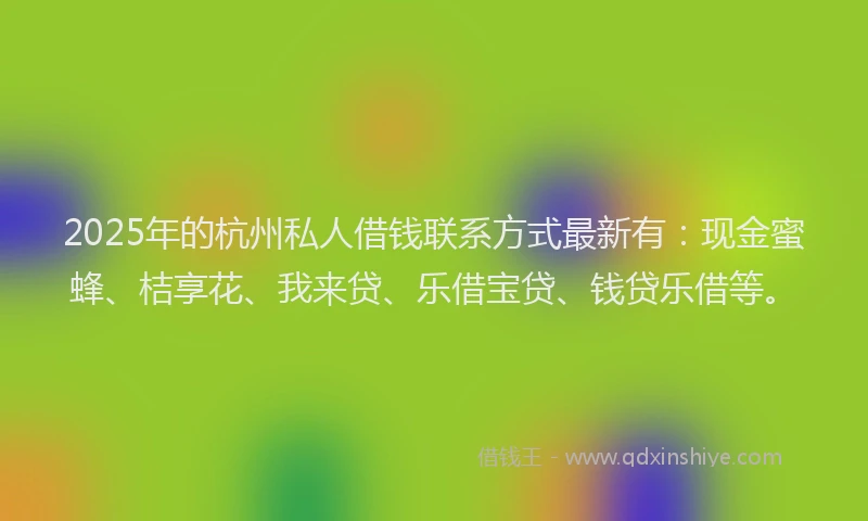 2025年的杭州私人借钱联系方式最新有：现金蜜蜂、桔享花、我来贷、乐借宝贷、钱贷乐借等。