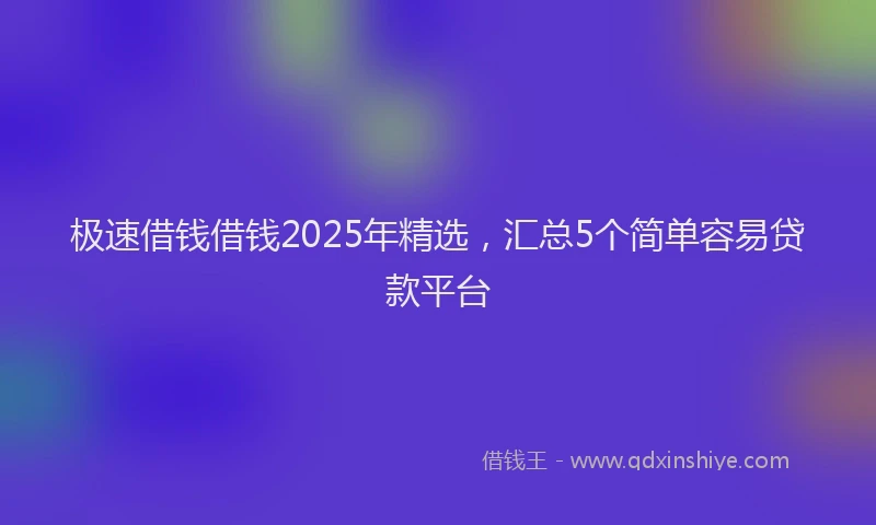 极速借钱借钱2025年精选，汇总5个简单容易贷款平台