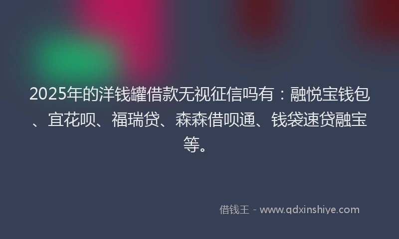 2025年的洋钱罐借款无视征信吗有：融悦宝钱包、宜花呗、福瑞贷、森森借呗通、钱袋速贷融宝等。
