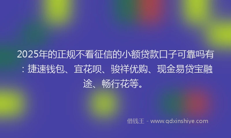 2025年的正规不看征信的小额贷款口子可靠吗有：捷速钱包、宜花呗、骏祥优购、现金易贷宝融途、畅行花等。