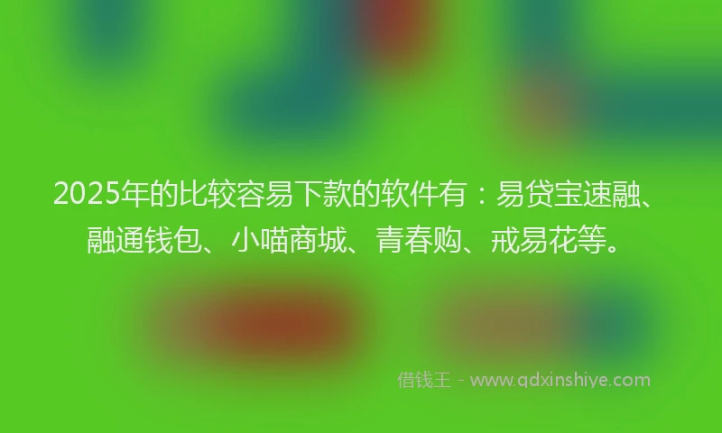 2025年的比较容易下款的软件有:易贷宝速融、融通钱包、小喵商城、青春购、戒易花等。