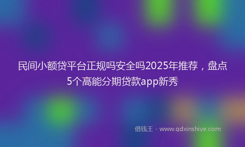 民间小额贷平台正规吗安全吗2025年推荐，盘点5个高能分期贷款app新秀
