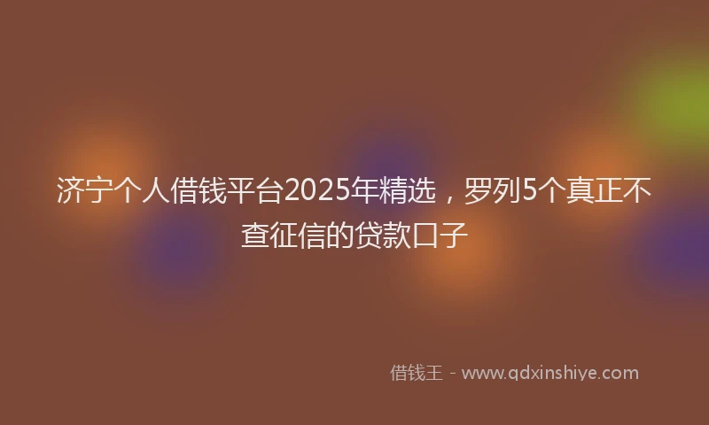 济宁个人借钱平台2025年精选，罗列5个真正不查征信的贷款口子
