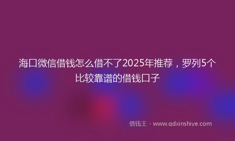 海口微信借钱怎么借不了2025年推荐，罗列5个比较靠谱的借钱口子