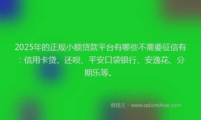 2025年的正规小额贷款平台有哪些不需要征信有：信用卡贷、还呗、平安口袋银行、安逸花、分期乐等。
