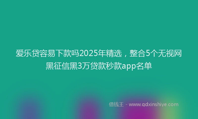 爱乐贷容易下款吗2025年精选，整合5个无视网黑征信黑3万贷款秒款app名单