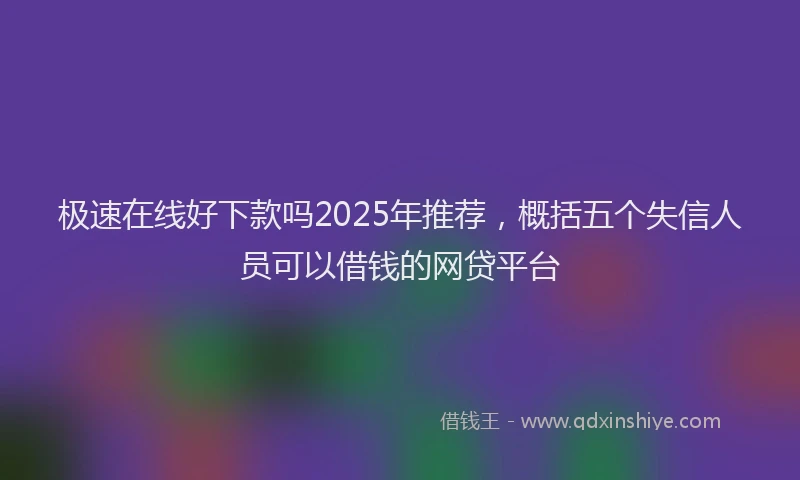 极速在线好下款吗2025年推荐，概括五个失信人员可以借钱的网贷平台