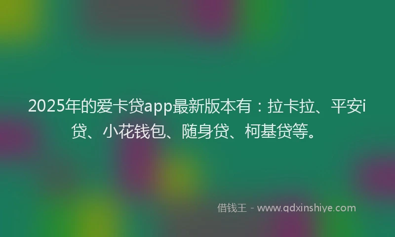 2025年的爱卡贷app最新版本有：拉卡拉、平安i贷、小花钱包、随身贷、柯基贷等。