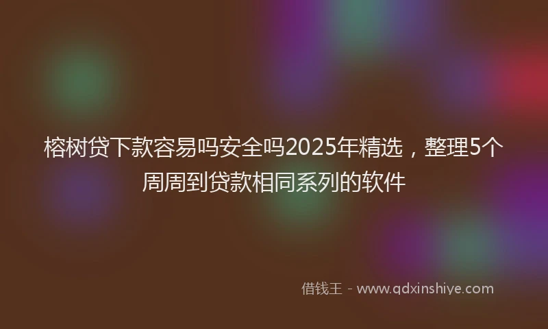 榕树贷下款容易吗安全吗2025年精选，整理5个周周到贷款相同系列的软件