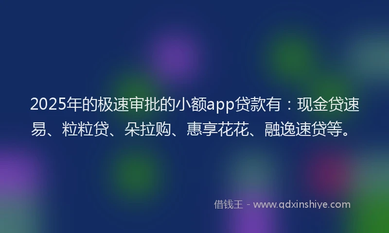 2025年的极速审批的小额app贷款有：现金贷速易、粒粒贷、朵拉购、惠享花花、融逸速贷等。