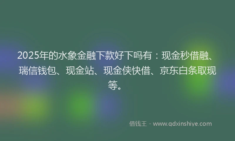 2025年的水象金融下款好下吗有：现金秒借融、瑞信钱包、现金站、现金侠快借、京东白条取现等。