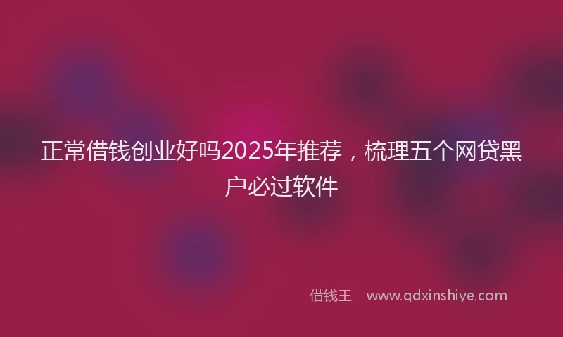 正常借钱创业好吗2025年推荐，梳理五个网贷黑户必过软件