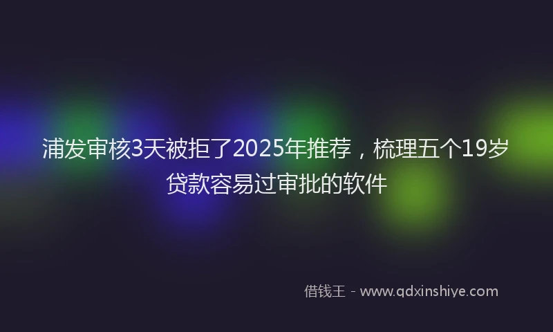 浦发审核3天被拒了2025年推荐，梳理五个19岁贷款容易过审批的软件