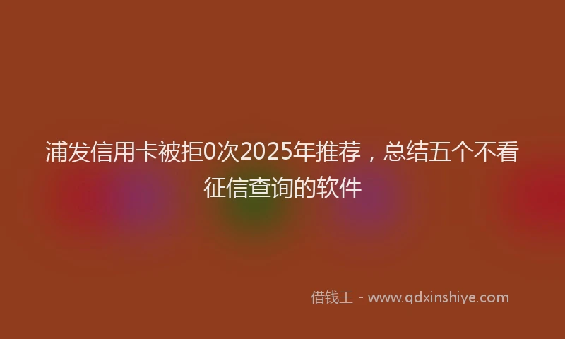 浦发信用卡被拒0次2025年推荐，总结五个不看征信查询的软件