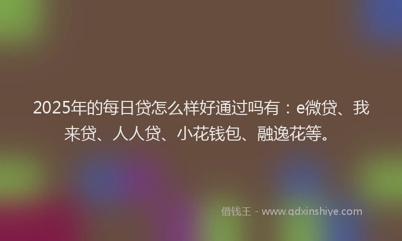 2025年的每日贷怎么样好通过吗有：e微贷、我来贷、人人贷、小花钱包、融逸花等。