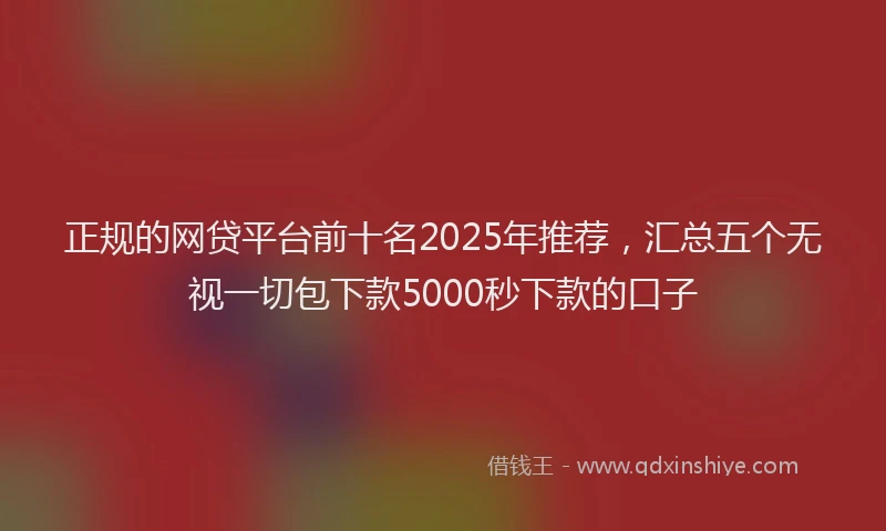 正规的网贷平台前十名2025年推荐，汇总五个无视一切包下款5000秒下款的口子