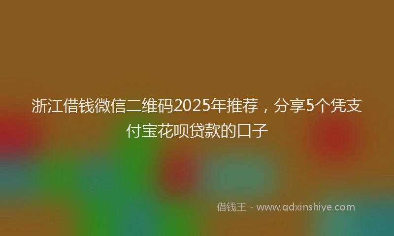 浙江借钱微信二维码2025年推荐，分享5个凭支付宝花呗贷款的口子