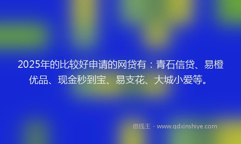 2025年的比较好申请的网贷有：青石信贷、易橙优品、现金秒到宝、易支花、大城小爱等。