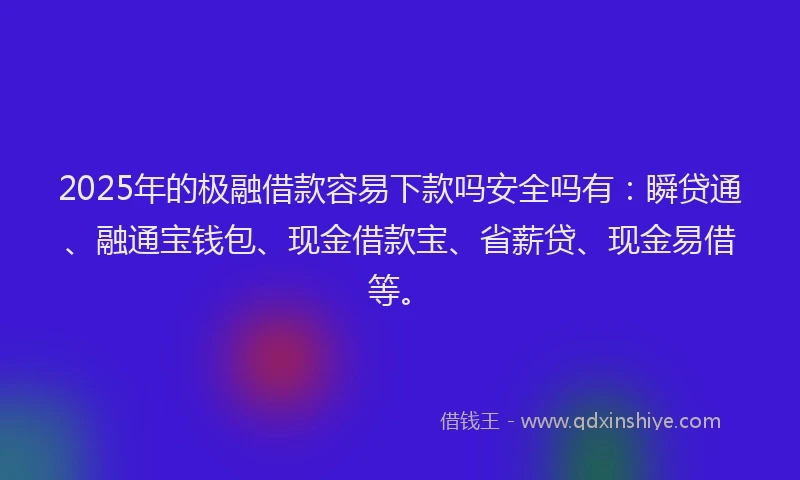 2025年的极融借款容易下款吗安全吗有：瞬贷通、融通宝钱包、现金借款宝、省薪贷、现金易借等。