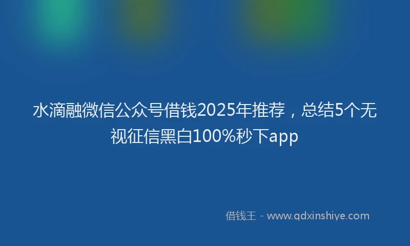 水滴融微信公众号借钱2025年推荐，总结5个无视征信黑白100%秒下app