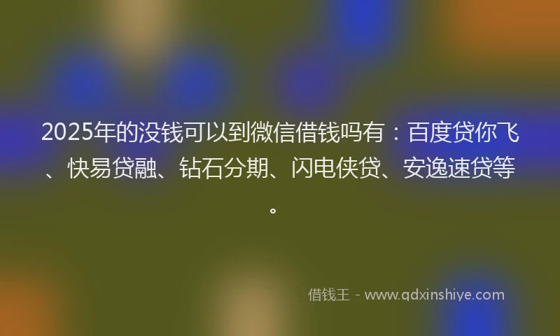 2025年的没钱可以到微信借钱吗有：百度贷你飞、快易贷融、钻石分期、闪电侠贷、安逸速贷等。