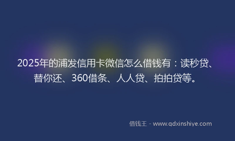 2025年的浦发信用卡微信怎么借钱有：读秒贷、替你还、360借条、人人贷、拍拍贷等。