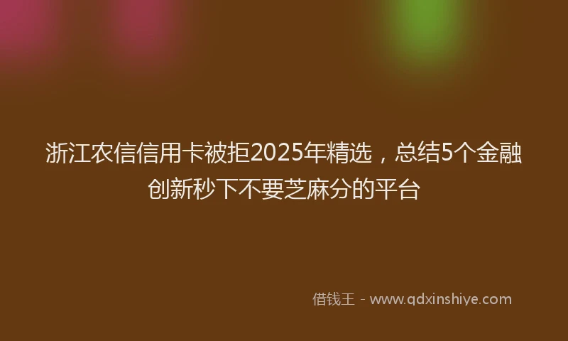 浙江农信信用卡被拒2025年精选，总结5个金融创新秒下不要芝麻分的平台