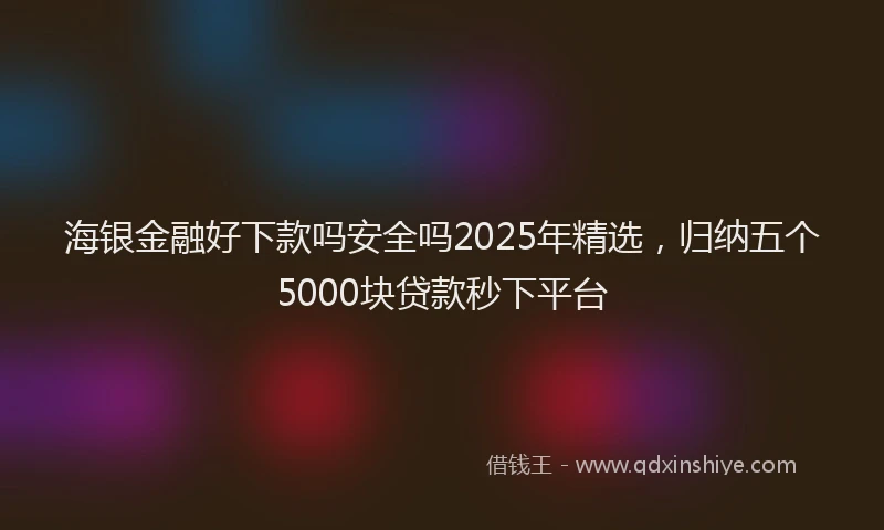 海银金融好下款吗安全吗2025年精选，归纳五个5000块贷款秒下平台