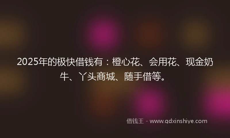 2025年的极快借钱有：橙心花、会用花、现金奶牛、丫头商城、随手借等。